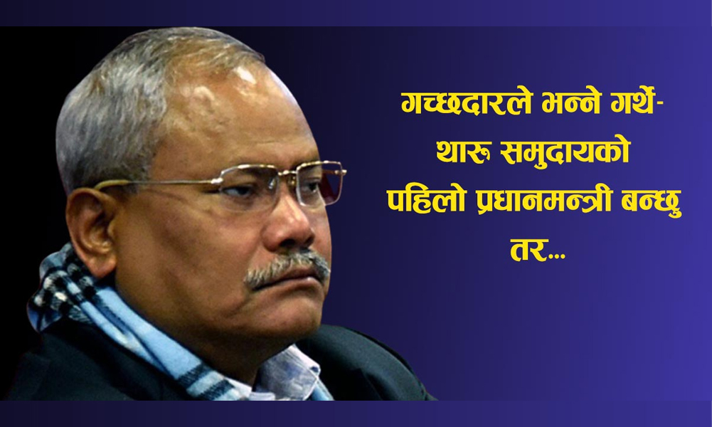थारू समुदायबाट पहिलो प्रधानमन्त्री बन्ने चाहना थियो गच्छदारको